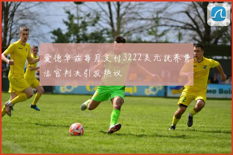 爱德华兹每月支付3222美元抚养费法官判决引发热议