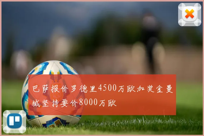 巴萨报价罗德里4500万欧加奖金曼城坚持要价8000万欧