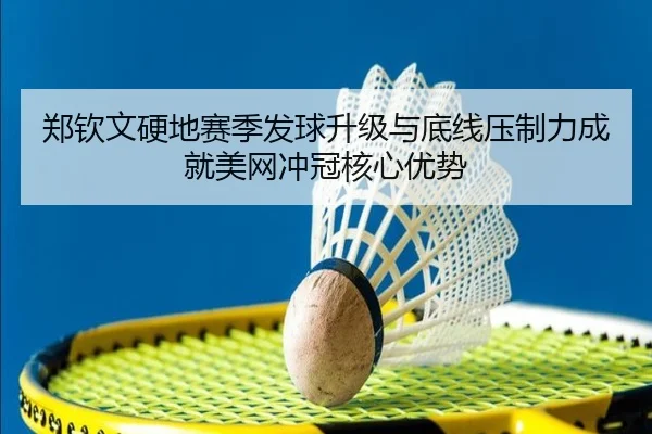 郑钦文硬地赛季发球升级与底线压制力成就美网冲冠核心优势